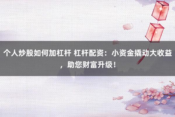 个人炒股如何加杠杆 杠杆配资:小资金撬动大收益,助您财富升级!