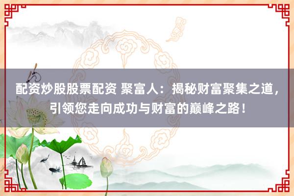 配资炒股股票配资 聚富人:揭秘财富聚集之道,引领您走向成功与财富的巅峰之路!