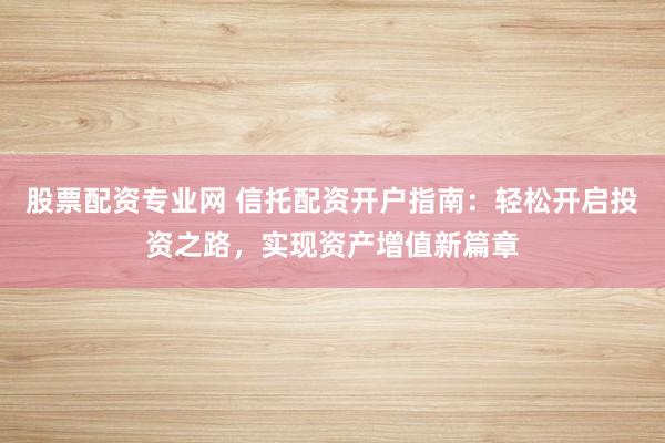 股票配资专业网 信托配资开户指南：轻松开启投资之路，实现资产增值新篇章