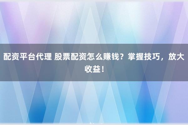 配资平台代理 股票配资怎么赚钱?掌握技巧,放大收益!