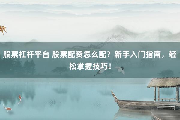 股票杠杆平台 股票配资怎么配?新手入门指南,轻松掌握技巧!