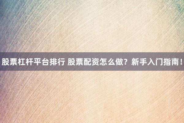 股票杠杆平台排行 股票配资怎么做?新手入门指南!