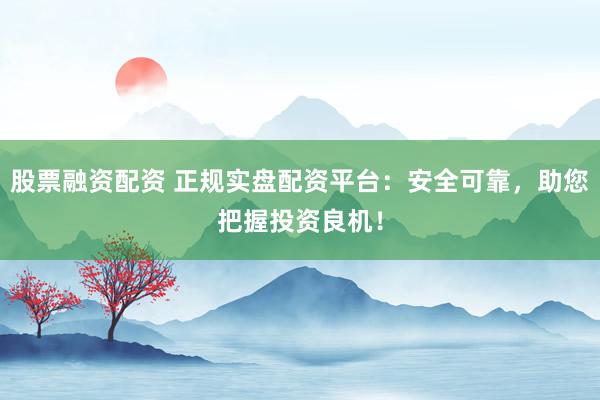 股票融资配资 正规实盘配资平台：安全可靠，助您把握投资良机！