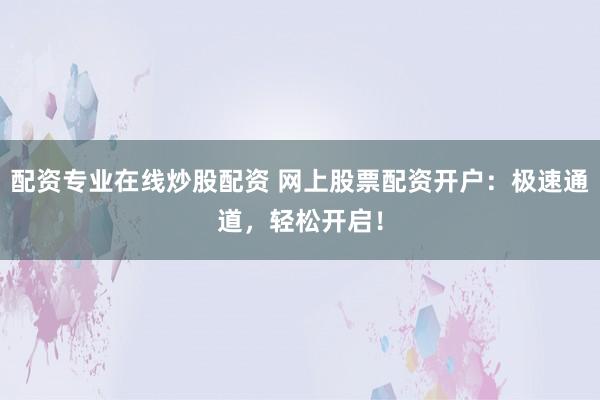 配资专业在线炒股配资 网上股票配资开户:极速通道,轻松开启!