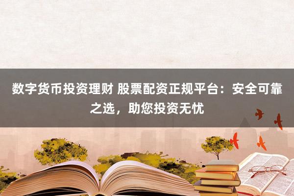 数字货币投资理财 股票配资正规平台:安全可靠之选,助您投资无忧
