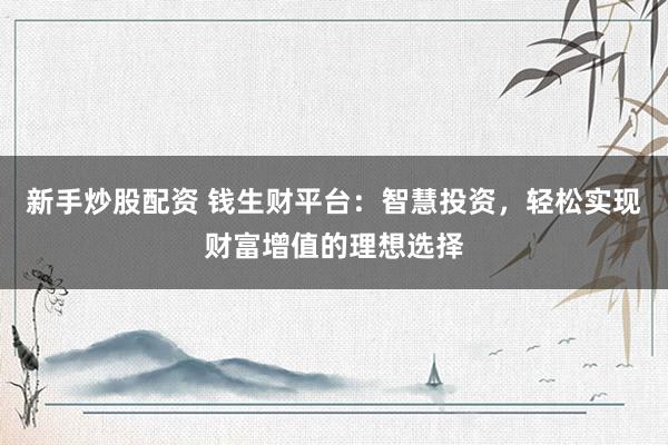 新手炒股配资 钱生财平台：智慧投资，轻松实现财富增值的理想选择