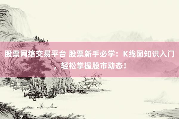 股票网络交易平台 股票新手必学：K线图知识入门，轻松掌握股市动态！