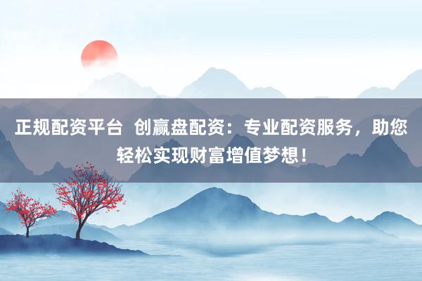 正规配资平台 创赢盘配资:专业配资服务,助您轻松实现财富增值梦想!