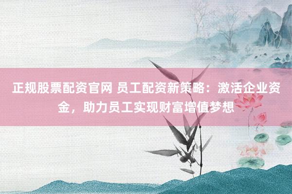 正规股票配资官网 员工配资新策略:激活企业资金,助力员工实现财富增值梦想