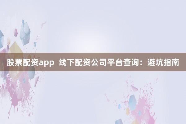 股票配资app 线下配资公司平台查询:避坑指南