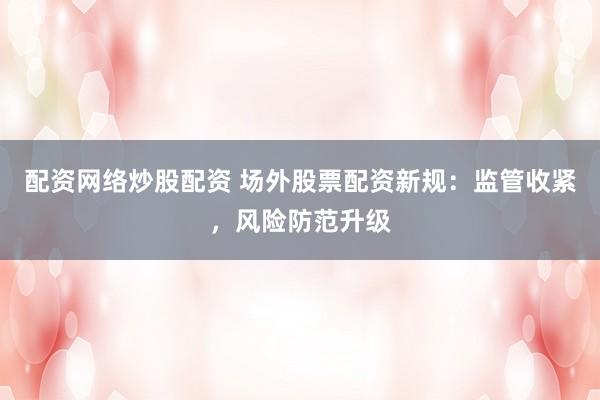 配资网络炒股配资 场外股票配资新规:监管收紧,风险防范升级