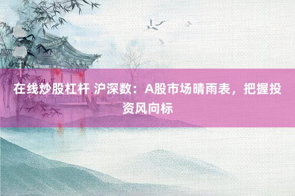 在线炒股杠杆 沪深数：A股市场晴雨表，把握投资风向标