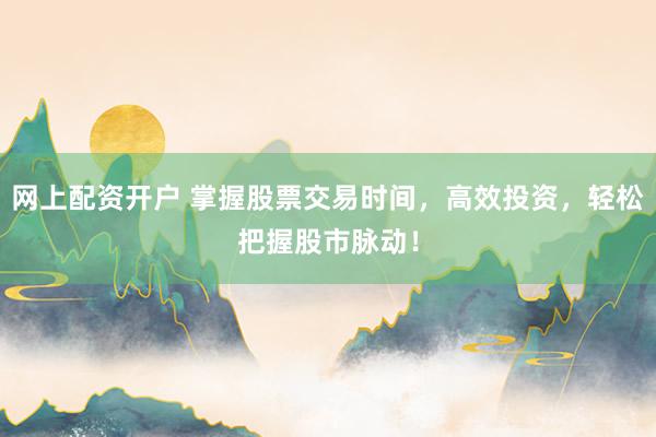 网上配资开户 掌握股票交易时间,高效投资,轻松把握股市脉动!