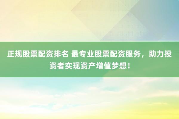 正规股票配资排名 最专业股票配资服务,助力投资者实现资产增值梦想!