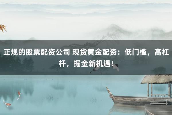 正规的股票配资公司 现货黄金配资：低门槛，高杠杆，掘金新机遇！