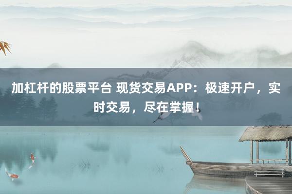 加杠杆的股票平台 现货交易APP：极速开户，实时交易，尽在掌握！