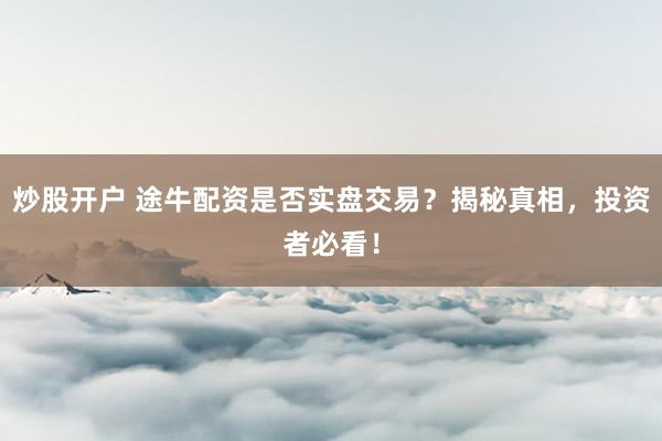 炒股开户 途牛配资是否实盘交易？揭秘真相，投资者必看！