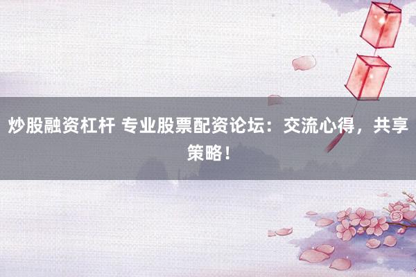 炒股融资杠杆 专业股票配资论坛:交流心得,共享策略!