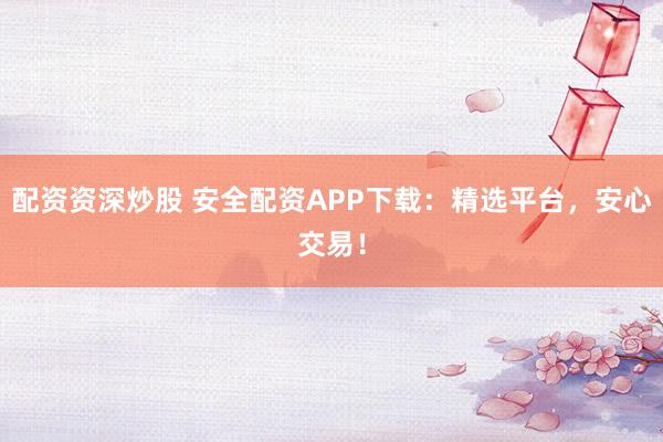 配资资深炒股 安全配资APP下载:精选平台,安心交易!