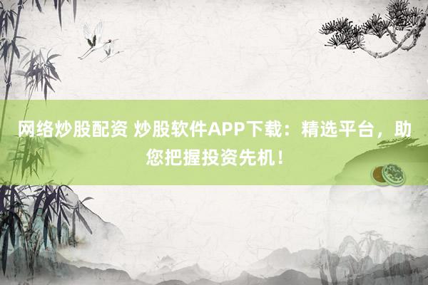 网络炒股配资 炒股软件APP下载：精选平台，助您把握投资先机！