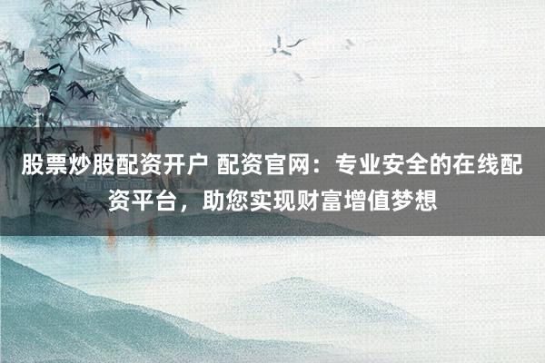 股票炒股配资开户 配资官网：专业安全的在线配资平台，助您实现财富增值梦想