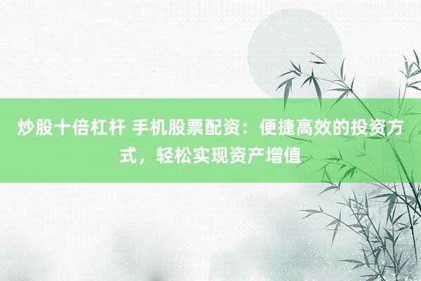 炒股十倍杠杆 手机股票配资:便捷高效的投资方式,轻松实现资产增值