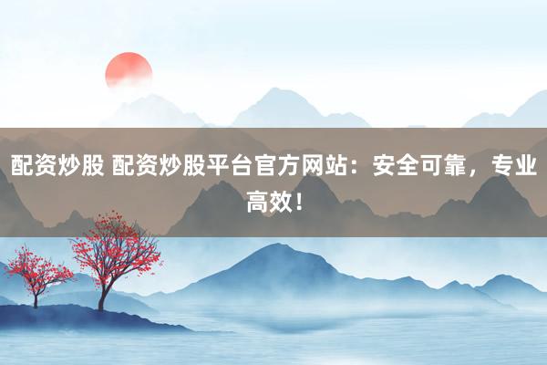 配资炒股 配资炒股平台官方网站：安全可靠，专业高效！