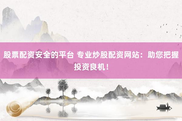 股票配资安全的平台 专业炒股配资网站：助您把握投资良机！