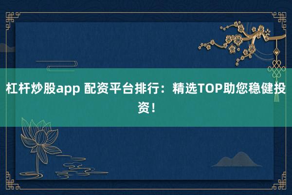 杠杆炒股app 配资平台排行:精选TOP助您稳健投资!