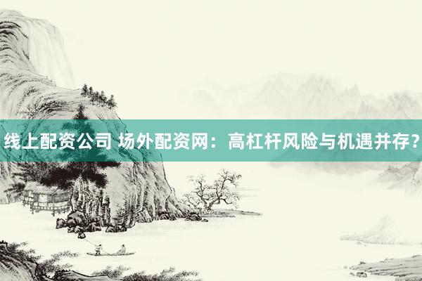 线上配资公司 场外配资网:高杠杆风险与机遇并存?