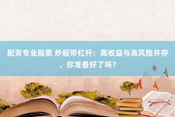 配资专业股票 炒股带杠杆:高收益与高风险并存,你准备好了吗?
