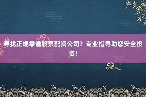 寻找正规靠谱股票配资公司？专业指导助您安全投资！