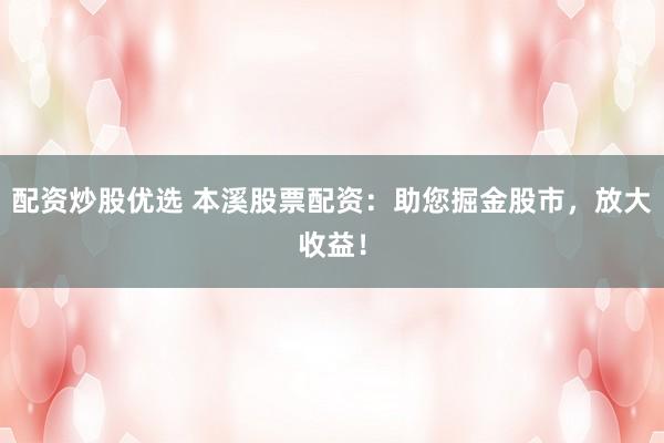 配资炒股优选 本溪股票配资：助您掘金股市，放大收益！