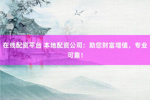 在线配资平台 本地配资公司：助您财富增值，专业可靠！