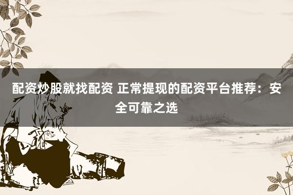 配资炒股就找配资 正常提现的配资平台推荐:安全可靠之选