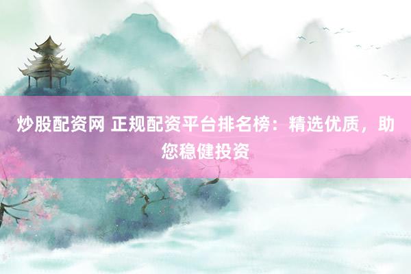 炒股配资网 正规配资平台排名榜:精选优质,助您稳健投资