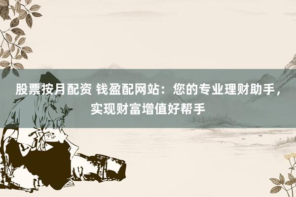 股票按月配资 钱盈配网站:您的专业理财助手,实现财富增值好帮手