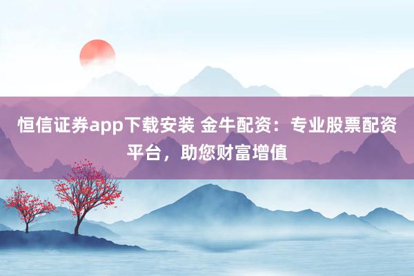 恒信证券app下载安装 金牛配资：专业股票配资平台，助您财富增值