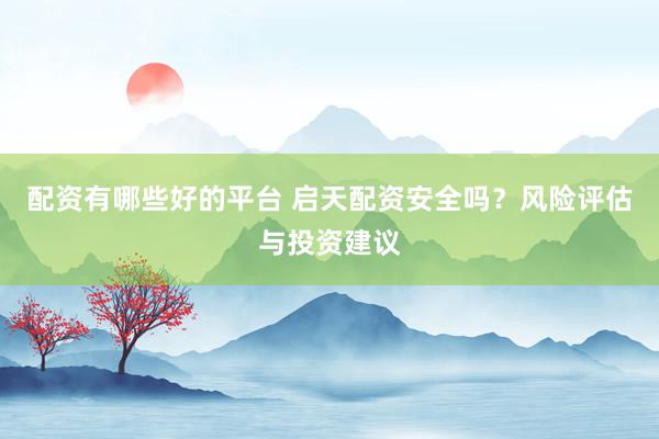 配资有哪些好的平台 启天配资安全吗？风险评估与投资建议