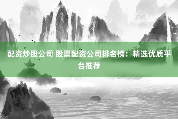配资炒股公司 股票配资公司排名榜：精选优质平台推荐