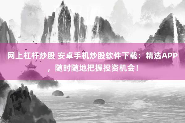 网上杠杆炒股 安卓手机炒股软件下载：精选APP，随时随地把握投资机会！