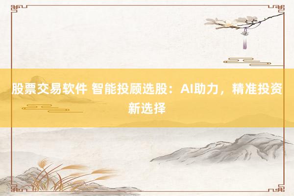 股票交易软件 智能投顾选股:AI助力,精准投资新选择