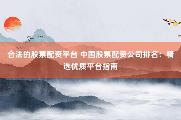 合法的股票配资平台 中国股票配资公司排名：精选优质平台指南