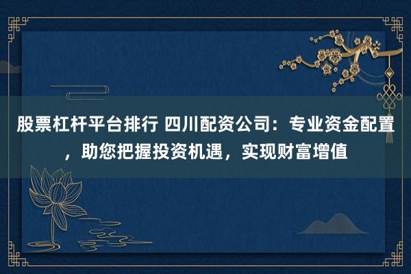 股票杠杆平台排行 四川配资公司：专业资金配置，助您把握投资机遇，实现财富增值