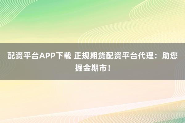 配资平台APP下载 正规期货配资平台代理：助您掘金期市！