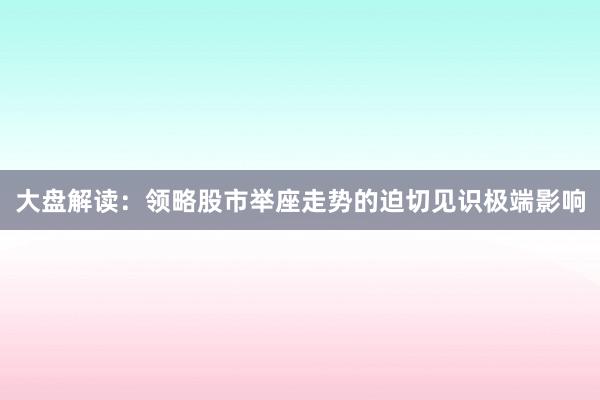 大盘解读：领略股市举座走势的迫切见识极端影响