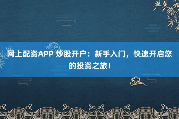 网上配资APP 炒股开户：新手入门，快速开启您的投资之旅！