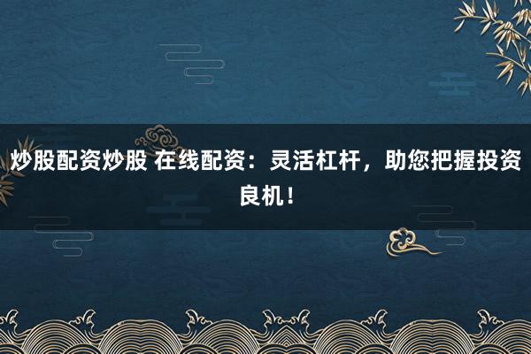 炒股配资炒股 在线配资：灵活杠杆，助您把握投资良机！