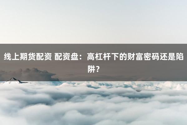 线上期货配资 配资盘：高杠杆下的财富密码还是陷阱？