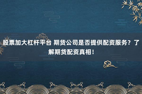 股票加大杠杆平台 期货公司是否提供配资服务？了解期货配资真相！